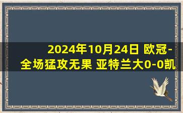 2024年10月24日 欧冠-全场猛攻无果 亚特兰大0-0凯尔特人